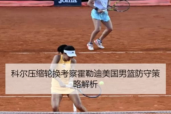 科尔压缩轮换考察霍勒迪美国男篮防守策略解析